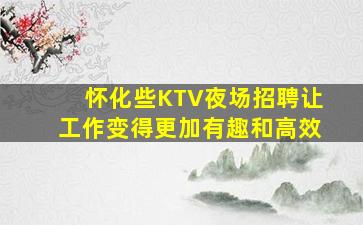 怀化些KTV夜场招聘让工作变得更加有趣和高效